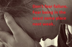 Don't fear failure. Fear being in the exact same place next week.